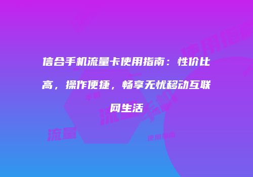 信合手机流量卡使用指南:性价比高,操作便捷,畅享无忧移动互联网生活