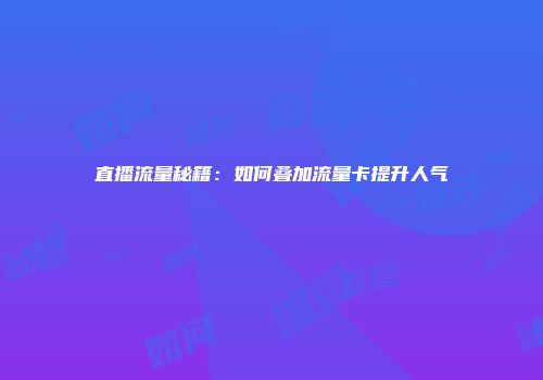 直播流量秘籍：如何叠加流量卡提升人气