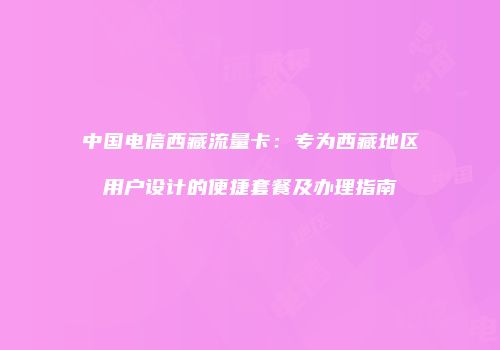 中国电信西藏流量卡:专为西藏地区用户设计的便捷套餐及办理指南