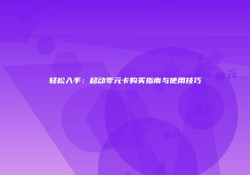 轻松入手:移动零元卡购买指南与使用技巧
