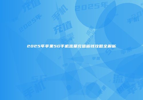 2025年苹果5G手机流量充值省钱攻略全解析