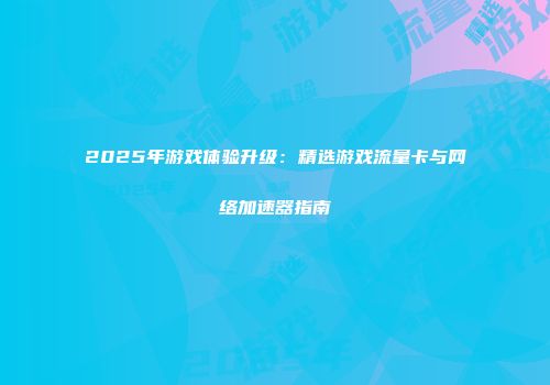 2025年游戏体验升级：精选游戏流量卡与网络加速器指南