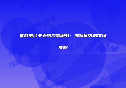 某款电话卡无限流量服务：创新优势与市场反响