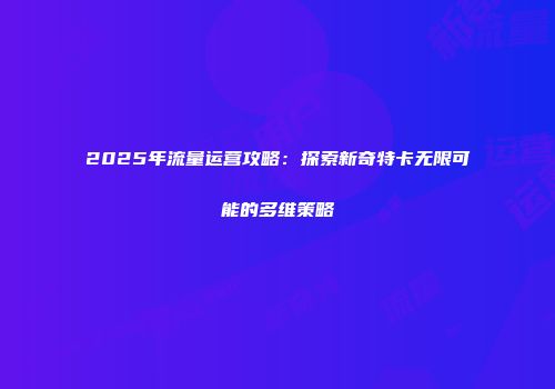 2025年流量运营攻略：探索新奇特卡无限可能的多维策略