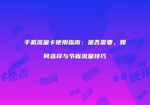 手机流量卡使用指南:是否需要、如何选择与节省流量技巧