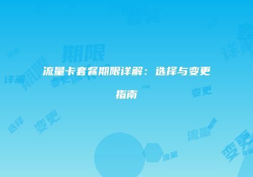 流量卡套餐期限详解:选择与变更指南