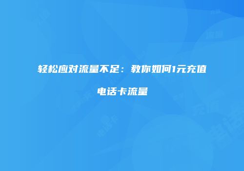 轻松应对流量不足:教你如何1元充值电话卡流量