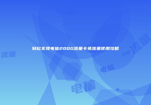 轻松实现电信200G流量卡免流量使用攻略
