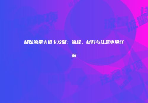 移动流量卡退卡攻略:流程、材料与注意事项详解