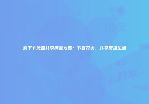 亲子卡流量共享绑定攻略:节省开支,共享便捷生活