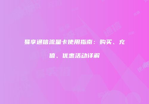易享通信流量卡使用指南:购买、充值、优惠活动详解
