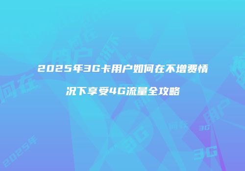 2025年3G卡用户如何在不增费情况下享受4G流量全攻略