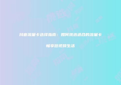 抖音流量卡选择指南：如何挑选适合的流量卡畅享短视频生活