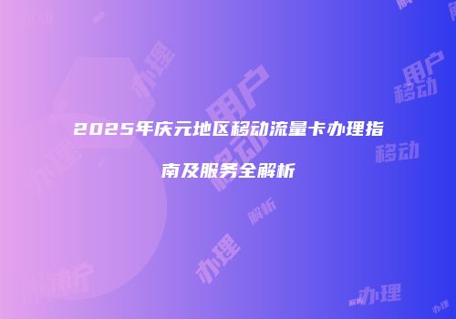 2025年庆元地区移动流量卡办理指南及服务全解析