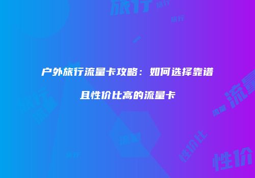 户外旅行流量卡攻略:如何选择靠谱且性价比高的流量卡