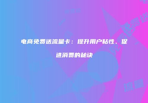电商免费送流量卡:提升用户粘性、促进消费的秘诀