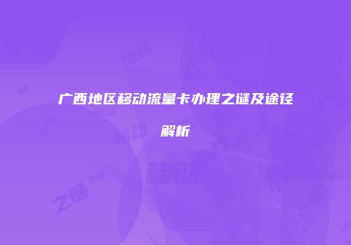 广西地区移动流量卡办理之谜及途径解析