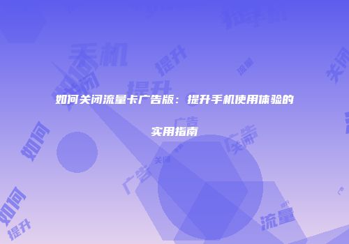如何关闭流量卡广告版：提升手机使用体验的实用指南
