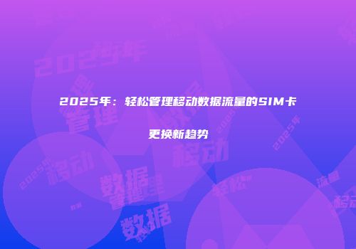 2025年:轻松管理移动数据流量的SIM卡更换新趋势