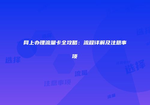 网上办理流量卡全攻略:流程详解及注意事项