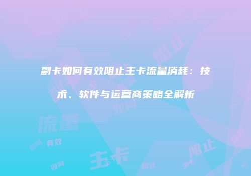 副卡如何有效阻止主卡流量消耗:技术、软件与运营商策略全解析