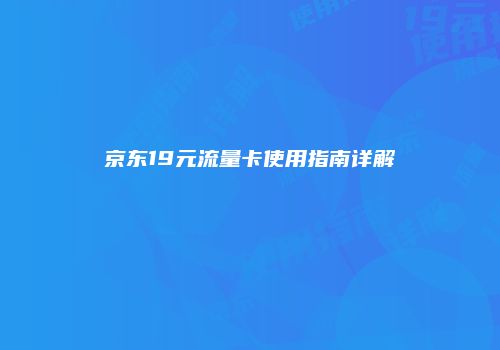 京东19元流量卡使用指南详解