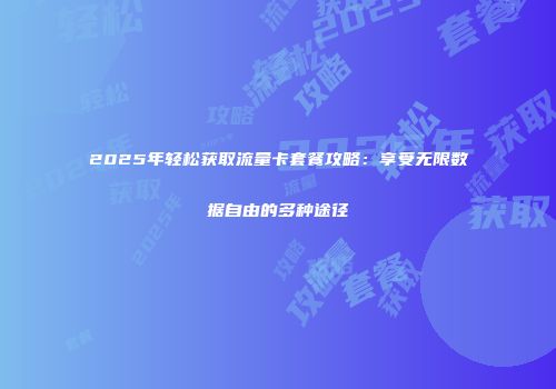 2025年轻松获取流量卡套餐攻略:享受无限数据自由的多种途径