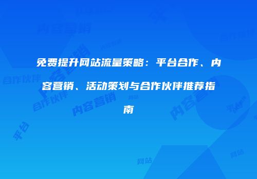 免费提升网站流量策略：平台合作、内容营销、活动策划与合作伙伴推荐指南