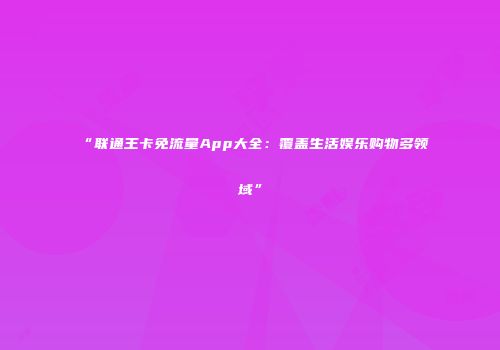 “联通王卡免流量App大全:覆盖生活娱乐购物多领域”