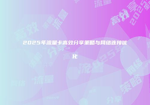 2025年流量卡高效分享策略与网络连接优化