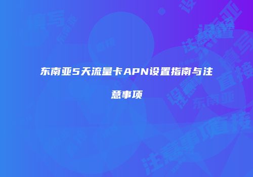 东南亚5天流量卡APN设置指南与注意事项