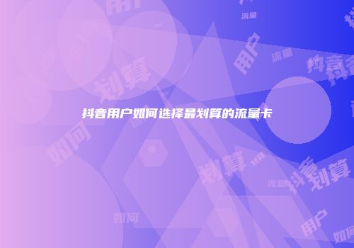 抖音用户如何选择最划算的流量卡