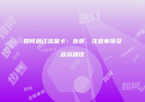 如何退订流量卡:步骤、注意事项及选择建议