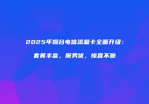 2025年烟台电信流量卡全面升级:套餐丰富,服务优,惊喜不断