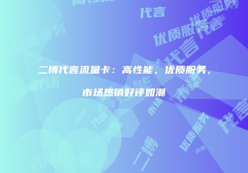 二博代言流量卡:高性能、优质服务,市场热销好评如潮