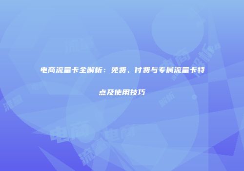 电商流量卡全解析:免费、付费与专属流量卡特点及使用技巧