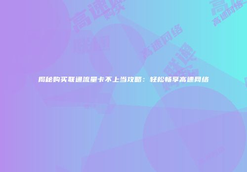 揭秘购买联通流量卡不上当攻略：轻松畅享高速网络