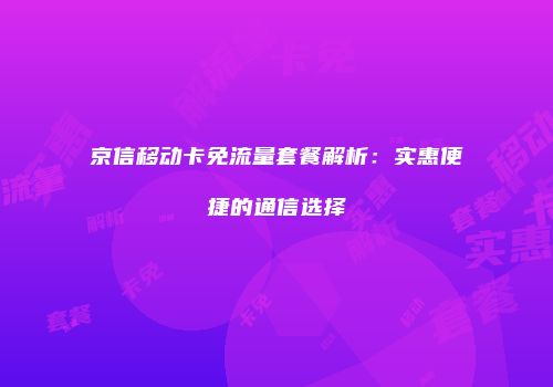 京信移动卡免流量套餐解析:实惠便捷的通信选择