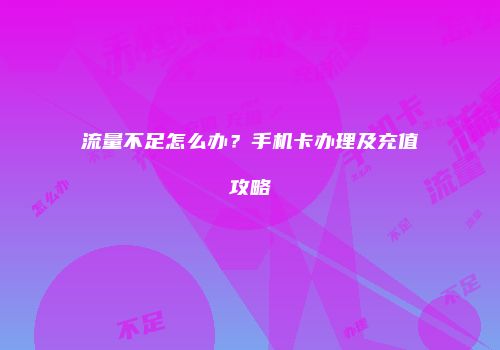 流量不足怎么办？手机卡办理及充值攻略