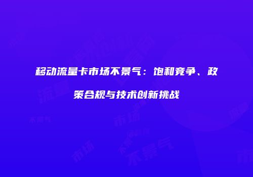 移动流量卡市场不景气:饱和竞争、政策合规与技术创新挑战