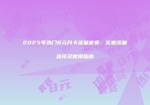 2025年热门8元月卡流量套餐:实惠流量选择及使用指南