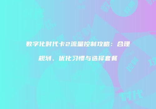 数字化时代卡2流量控制攻略：合理规划、优化习惯与选择套餐