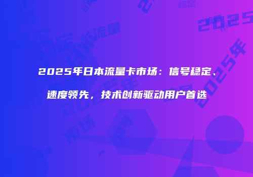 2025年日本流量卡市场：信号稳定、速度领先，技术创新驱动用户首选