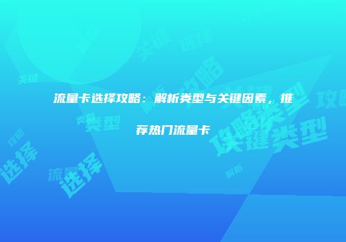 流量卡选择攻略:解析类型与关键因素,推荐热门流量卡