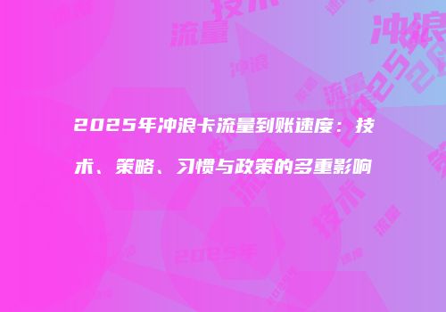 2025年冲浪卡流量到账速度：技术、策略、习惯与政策的多重影响
