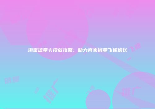 淘宝流量卡投放攻略:助力商家销量飞速增长