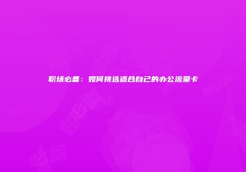 职场必备:如何挑选适合自己的办公流量卡