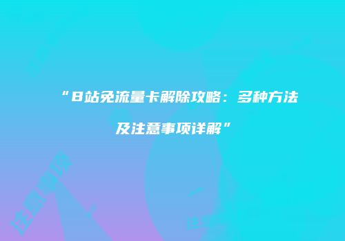 “B站免流量卡解除攻略:多种方法及注意事项详解”