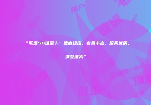 “联通5G流量卡：速度稳定，套餐丰富，服务优质，满意度高”