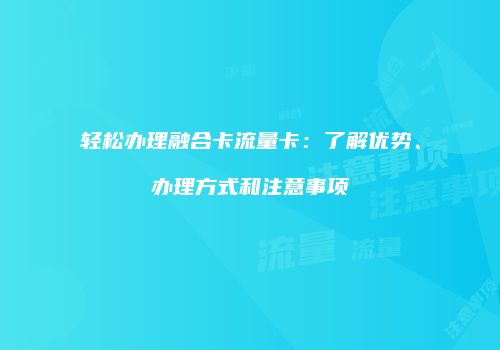 轻松办理融合卡流量卡：了解优势、办理方式和注意事项